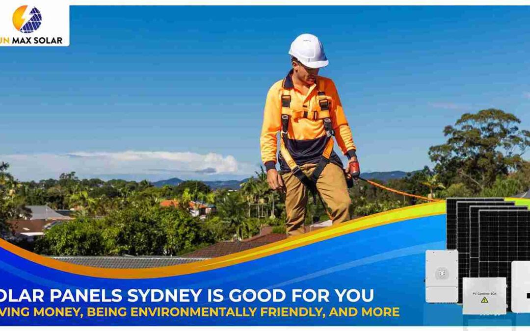 Why Solar Panels Sydney is Good for You: Saving Money, Being Environmentally Friendly, and More 