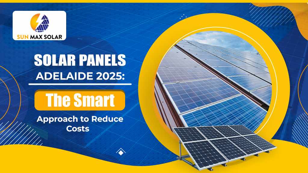 Solar Panels Adelaide 2025: The Smart Approach to Reduce Costs and Maximize Savings   